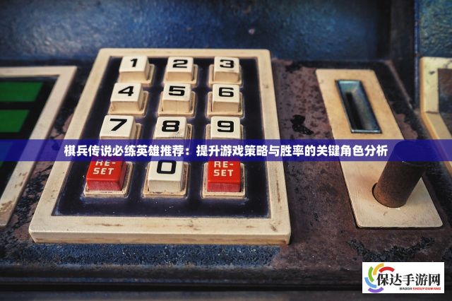 棋兵传说必练英雄推荐：提升游戏策略与胜率的关键角色分析